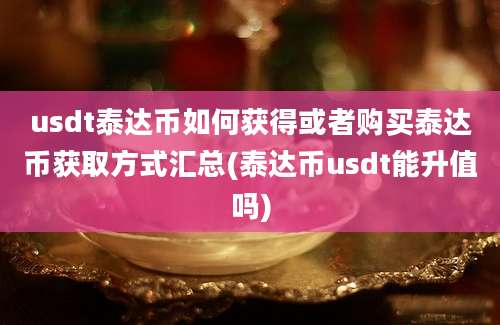 usdt泰达币如何获得或者购买泰达币获取方式汇总(泰达币usdt能升值吗)