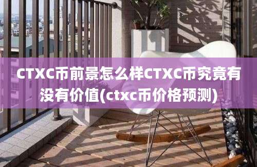 CTXC币前景怎么样CTXC币究竟有没有价值(ctxc币价格预测)