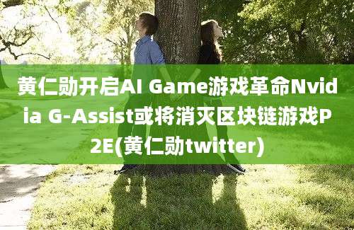 黄仁勋开启AI Game游戏革命Nvidia G-Assist或将消灭区块链游戏P2E(黄仁勋twitter)