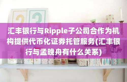 汇丰银行与Ripple子公司合作为机构提供代币化证券托管服务(汇丰银行与孟晚舟有什么关系)