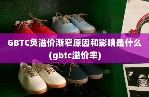 GBTC负溢价渐窄原因和影响是什么(gbtc溢价率)