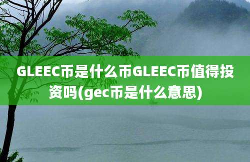 GLEEC币是什么币GLEEC币值得投资吗(gec币是什么意思)