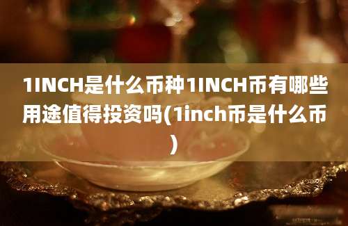 1INCH是什么币种1INCH币有哪些用途值得投资吗(1inch币是什么币)