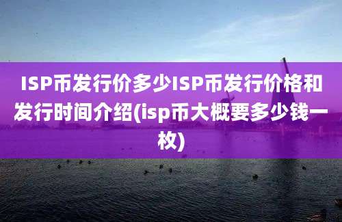 ISP币发行价多少ISP币发行价格和发行时间介绍(isp币大概要多少钱一枚)