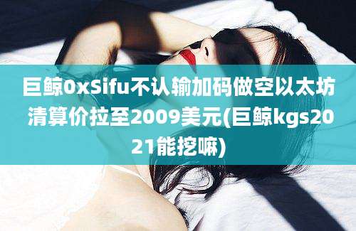 巨鲸0xSifu不认输加码做空以太坊 清算价拉至2009美元(巨鲸kgs2021能挖嘛)