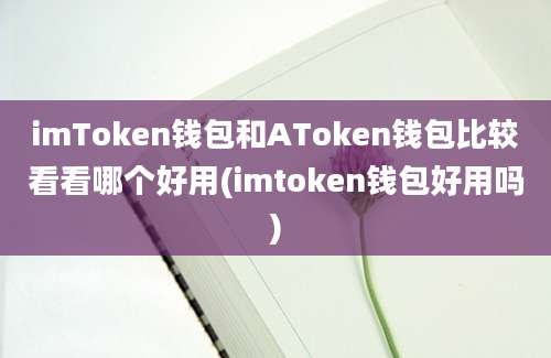 imToken钱包和AToken钱包比较看看哪个好用(imtoken钱包好用吗)