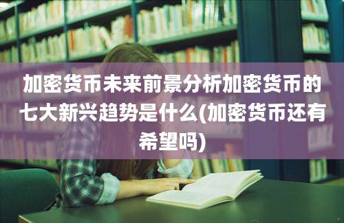 加密货币未来前景分析加密货币的七大新兴趋势是什么(加密货币还有希望吗)