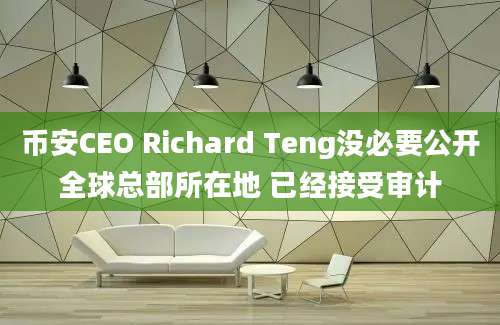 币安CEO Richard Teng没必要公开全球总部所在地 已经接受审计