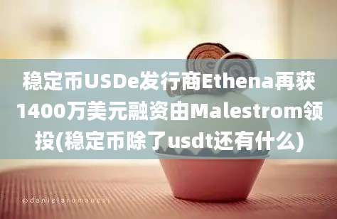 稳定币USDe发行商Ethena再获1400万美元融资由Malestrom领投(稳定币除了usdt还有什么)