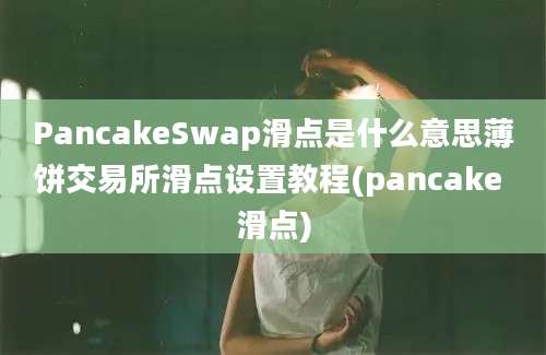 PancakeSwap滑点是什么意思薄饼交易所滑点设置教程(pancake 滑点)