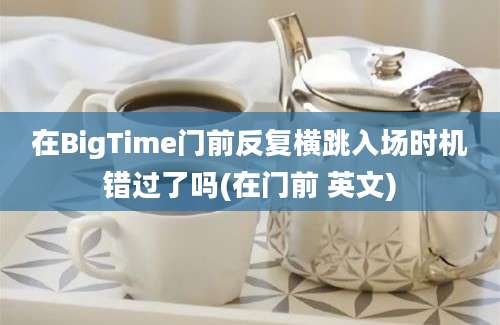 在BigTime门前反复横跳入场时机错过了吗(在门前 英文)