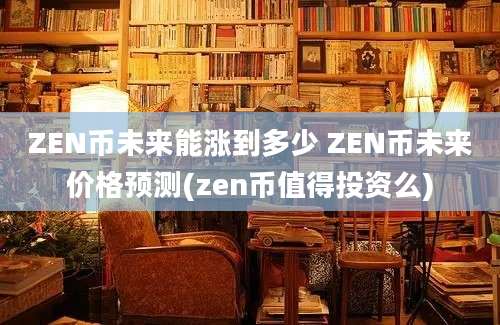 ZEN币未来能涨到多少 ZEN币未来价格预测(zen币值得投资么)