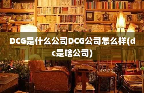 DCG是什么公司DCG公司怎么样(dc是啥公司)