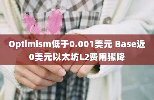 Optimism低于0.001美元 Base近0美元以太坊L2费用骤降