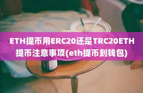 ETH提币用ERC20还是TRC20ETH提币注意事项(eth提币到钱包)