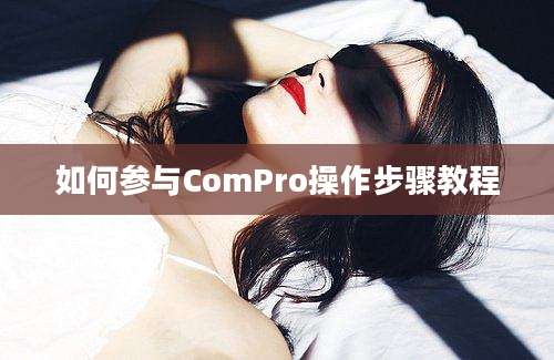 如何参与ComPro操作步骤教程