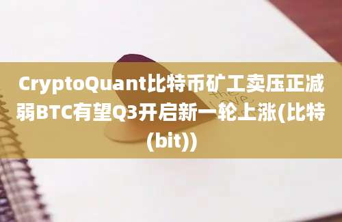 CryptoQuant比特币矿工卖压正减弱BTC有望Q3开启新一轮上涨(比特(bit))