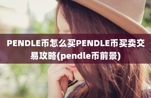 PENDLE币怎么买PENDLE币买卖交易攻略(pendle币前景)