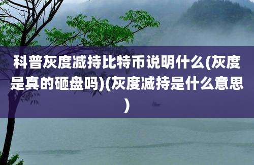 科普灰度减持比特币说明什么(灰度是真的砸盘吗)(灰度减持是什么意思)