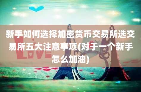 新手如何选择加密货币交易所选交易所五大注意事项(对于一个新手怎么加油)