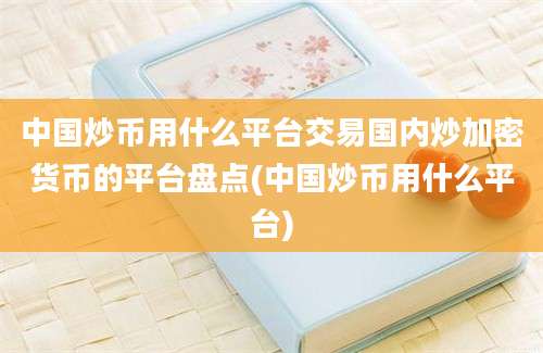 中国炒币用什么平台交易国内炒加密货币的平台盘点(中国炒币用什么平台)