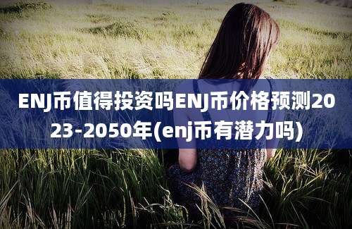 ENJ币值得投资吗ENJ币价格预测2023-2050年(enj币有潜力吗)