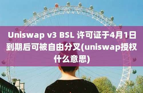 Uniswap v3 BSL 许可证于4月1日到期后可被自由分叉(uniswap授权什么意思)