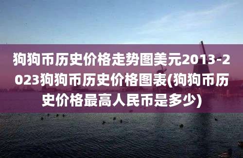 狗狗币历史价格走势图美元2013-2023狗狗币历史价格图表(狗狗币历史价格最高人民币是多少)