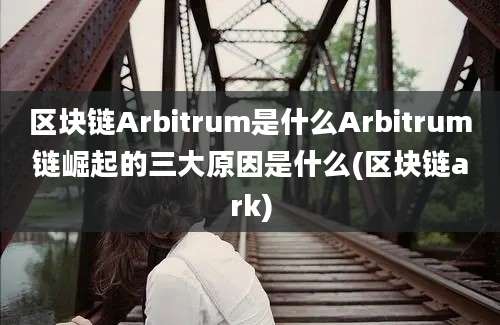 区块链Arbitrum是什么Arbitrum链崛起的三大原因是什么(区块链ark)