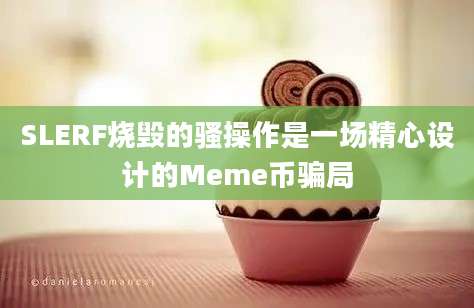 SLERF烧毁的骚操作是一场精心设计的Meme币骗局