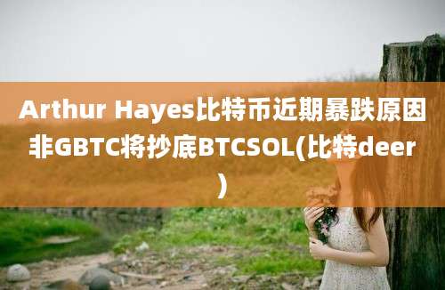 Arthur Hayes比特币近期暴跌原因非GBTC将抄底BTCSOL(比特deer)