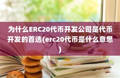 为什么ERC20代币开发公司是代币开发的首选(erc20代币是什么意思)