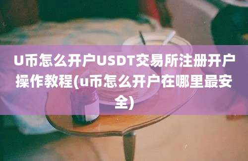 U币怎么开户USDT交易所注册开户操作教程(u币怎么开户在哪里最安全)