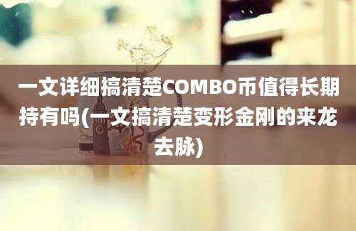 一文详细搞清楚COMBO币值得长期持有吗(一文搞清楚变形金刚的来龙去脉)