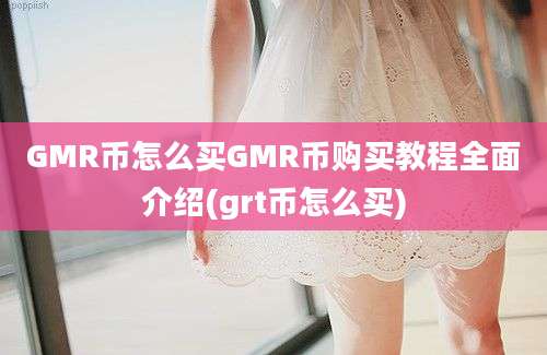 GMR币怎么买GMR币购买教程全面介绍(grt币怎么买)