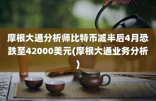 摩根大通分析师比特币减半后4月恐跌至42000美元(摩根大通业务分析)