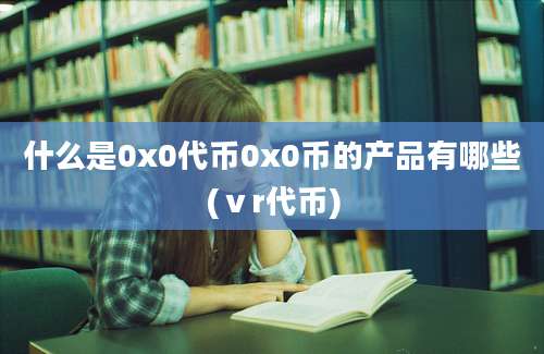 什么是0x0代币0x0币的产品有哪些(ⅴr代币)