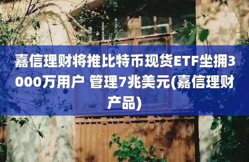 嘉信理财将推比特币现货ETF坐拥3000万用户 管理7兆美元(嘉信理财产品)