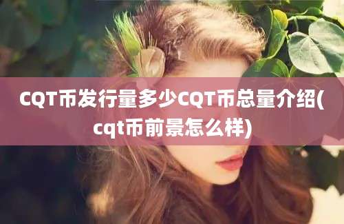 CQT币发行量多少CQT币总量介绍(cqt币前景怎么样)