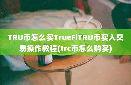 TRU币怎么买TrueFiTRU币买入交易操作教程(trc币怎么购买)