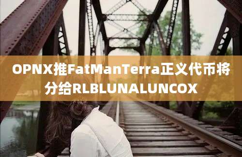 OPNX推FatManTerra正义代币将分给RLBLUNALUNCOX