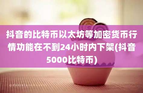 抖音的比特币以太坊等加密货币行情功能在不到24小时内下架(抖音5000比特币)