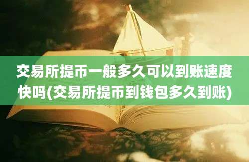 交易所提币一般多久可以到账速度快吗(交易所提币到钱包多久到账)