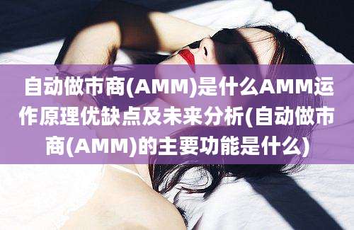 自动做市商(AMM)是什么AMM运作原理优缺点及未来分析(自动做市商(AMM)的主要功能是什么)