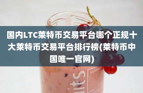 国内LTC莱特币交易平台哪个正规十大莱特币交易平台排行榜(莱特币中国唯一官网)