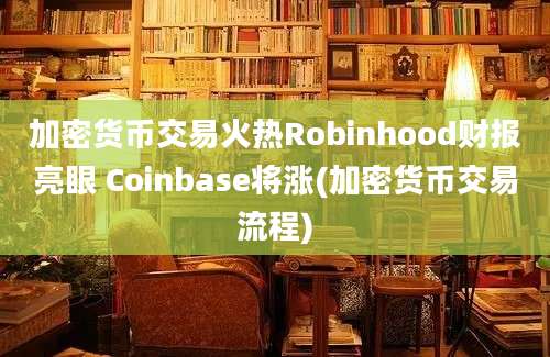 加密货币交易火热Robinhood财报亮眼 Coinbase将涨(加密货币交易流程)