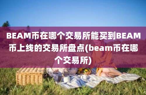 BEAM币在哪个交易所能买到BEAM币上线的交易所盘点(beam币在哪个交易所)