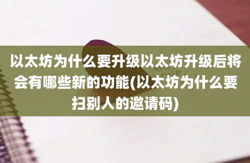 以太坊为什么要升级以太坊升级后将会有哪些新的功能(以太坊为什么要扫别人的邀请码)