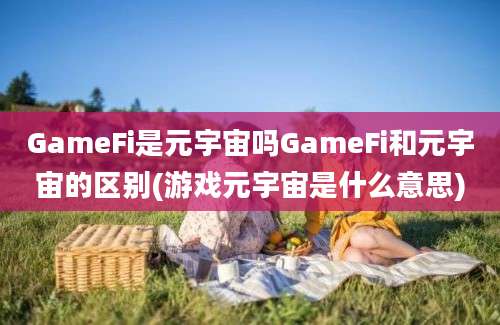 GameFi是元宇宙吗GameFi和元宇宙的区别(游戏元宇宙是什么意思)