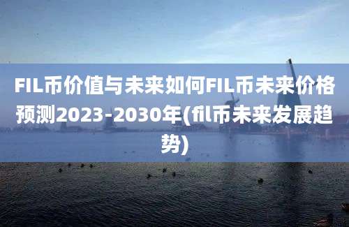 FIL币价值与未来如何FIL币未来价格预测2023-2030年(fil币未来发展趋势)